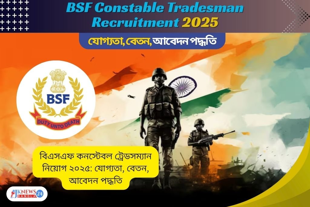 বিএসএফ কনস্টেবল ট্রেডসম্যান নিয়োগ ২০২৫ যোগ্যতা, বেতন, আবেদন পদ্ধতি